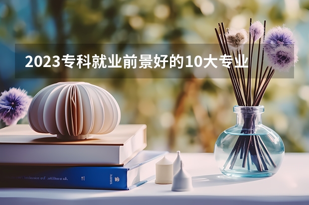 2023专科就业前景好的10大专业 什么专业吃香