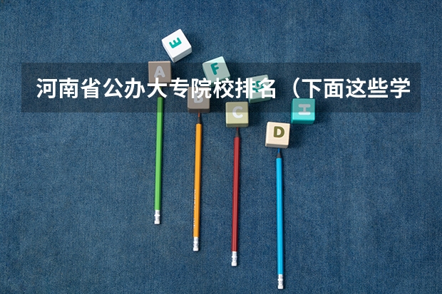 河南省公办大专院校排名(下面这些学校 帮我选择一个)
