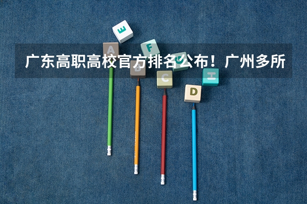 广东高职高校官方排名公布!广州多所高职高校位列前十!(广东省高职高考院校排名)