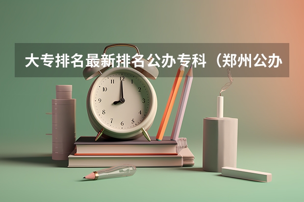 大专排名最新排名公办专科（郑州公办大专学校排行榜）