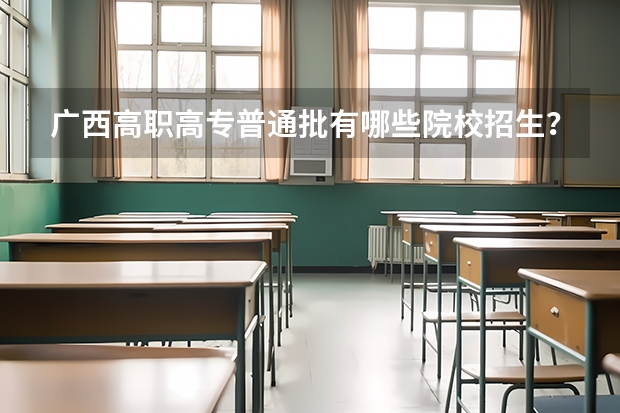 广西高职高专普通批有哪些院校招生？