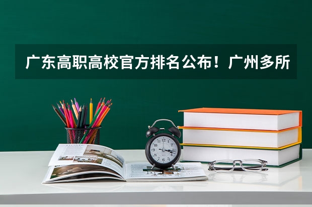 广东高职高校官方排名公布!广州多所高职高校位列前十!(东莞职业技术学院专业排名)