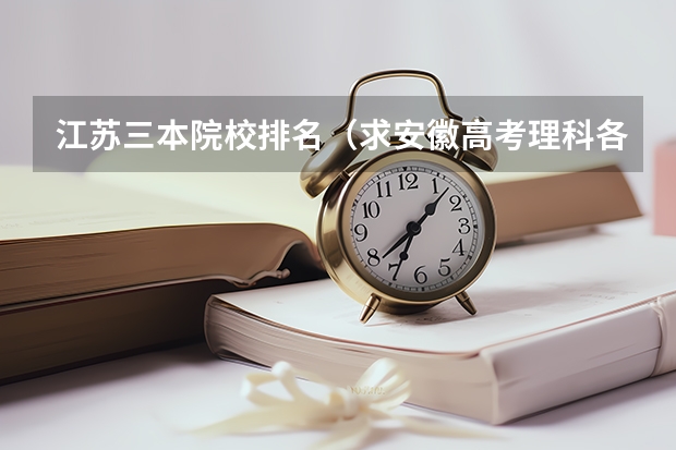 江苏三本院校排名(求安徽高考理科各分数段排名表!!)