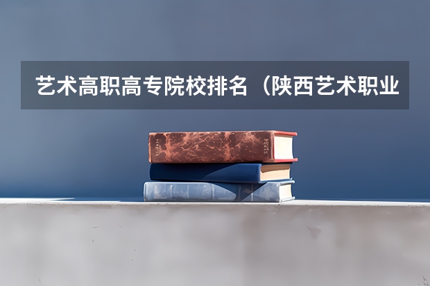 艺术高职高专院校排名（陕西艺术职业学院专业排名）