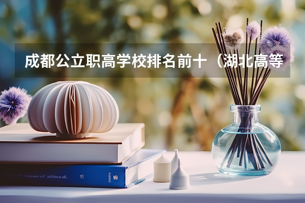 成都公立职高学校排名前十（湖北高等专科学校排名）