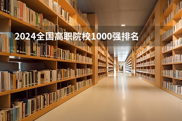2024全国高职院校1000强排名表揭晓 中国高职院校排行榜2024年（全国排名前十的专科高职院校）