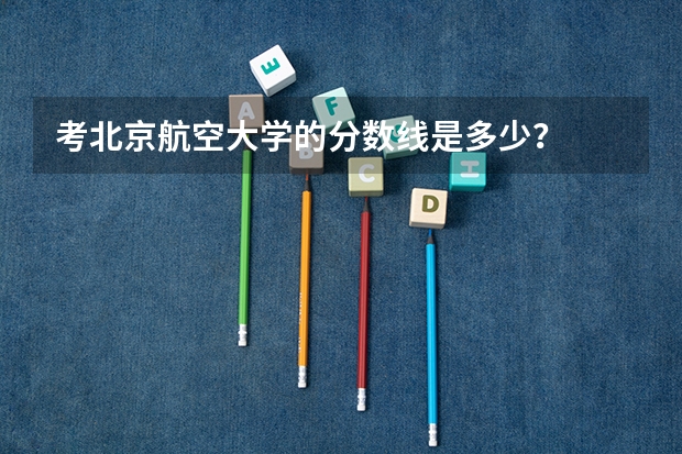考北京航空大学的分数线是多少?