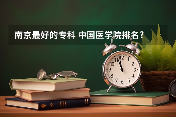 南京最好的专科 中国医学院排名?