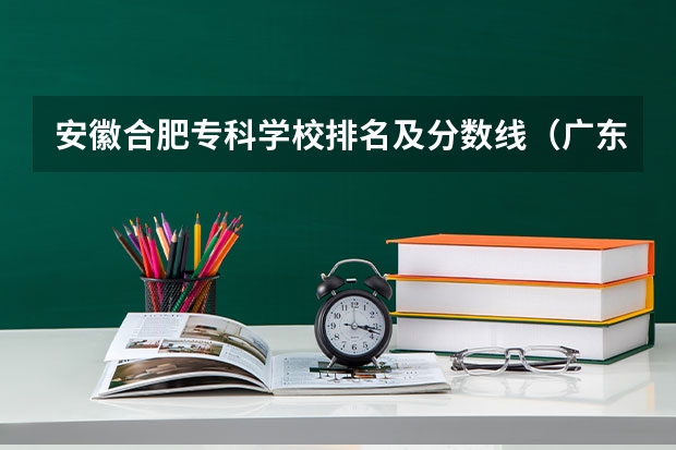安徽合肥专科学校排名及分数线（广东专科学校排名榜及录取分数线）