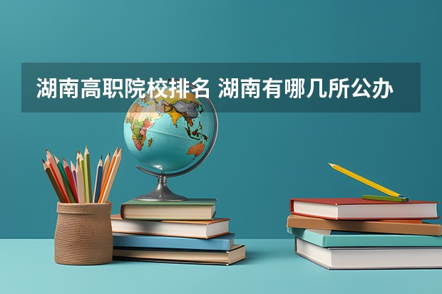 湖南高职院校排名 湖南有哪几所公办高职院校？谢谢了，大神帮忙啊