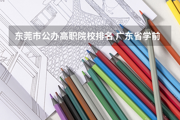东莞市公办高职院校排名 广东省学前教育大专学校排名