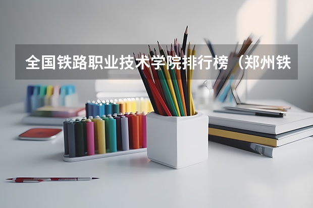 全国铁路职业技术学院排行榜（郑州铁路职业技术学院全国排名）