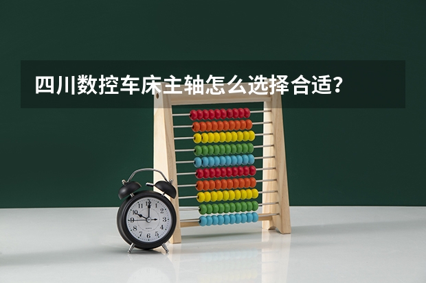 四川数控车床主轴怎么选择合适?