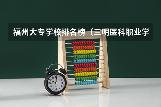 福州大专学校排名榜（三明医科职业学院全国排名）