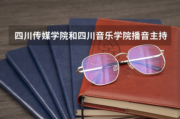 四川传媒学院和四川音乐学院播音主持专业，相比较的话，哪个学校的更强一些呀?还请各位进行解答，谢谢了