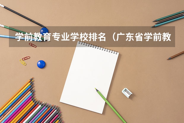 学前教育专业学校排名（广东省学前教育专业学校排名）