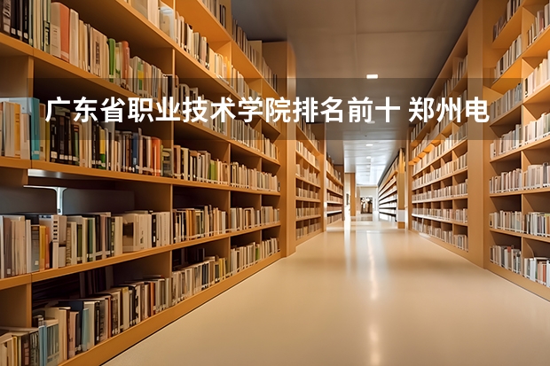 广东省职业技术学院排名前十 郑州电力高等专科学校新能源专业就业前景