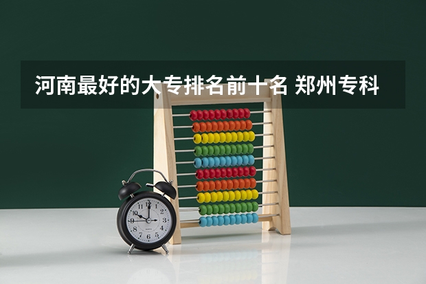 河南最好的大专排名前十名 郑州专科学校学院排名