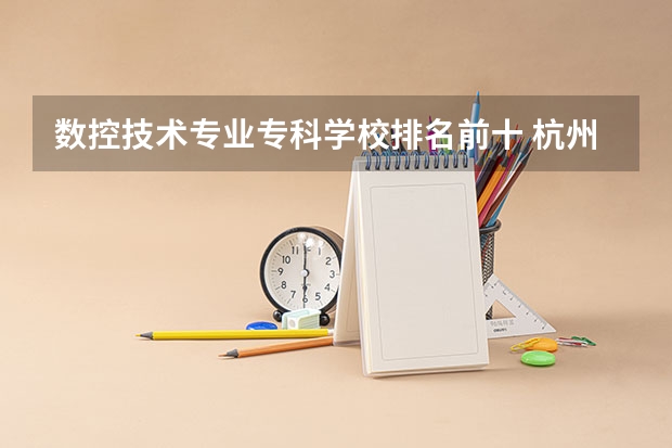 数控技术专业专科学校排名前十 杭州数控加工专业技工学校排名榜