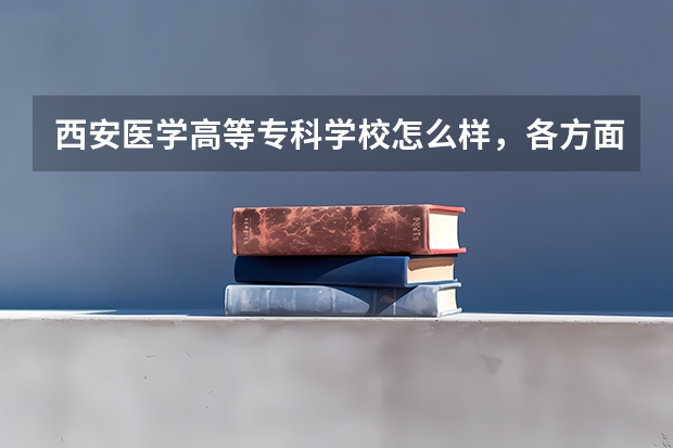 西安医学高等专科学校怎么样，各方面