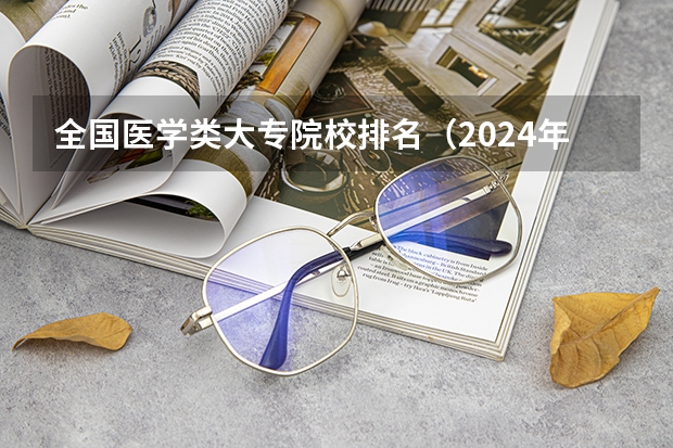 全国医学类大专院校排名（2024年医药类高职院校排名：天津医学高等专科学校第一）
