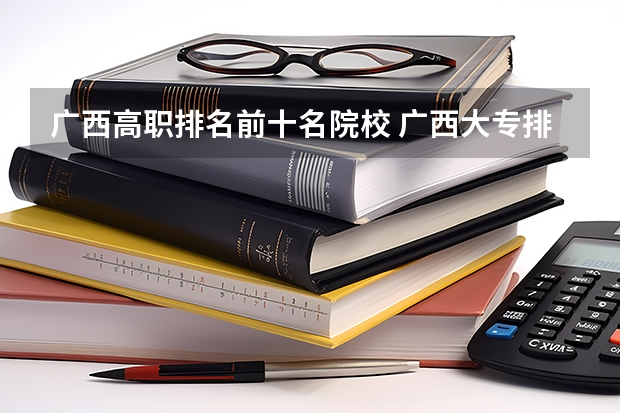 广西高职排名前十名院校 广西大专排名前十名学校