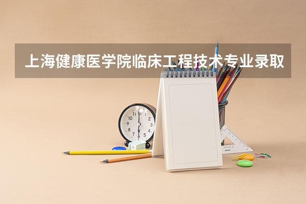 上海健康医学院临床工程技术专业录取分数线多少分,排名怎么样