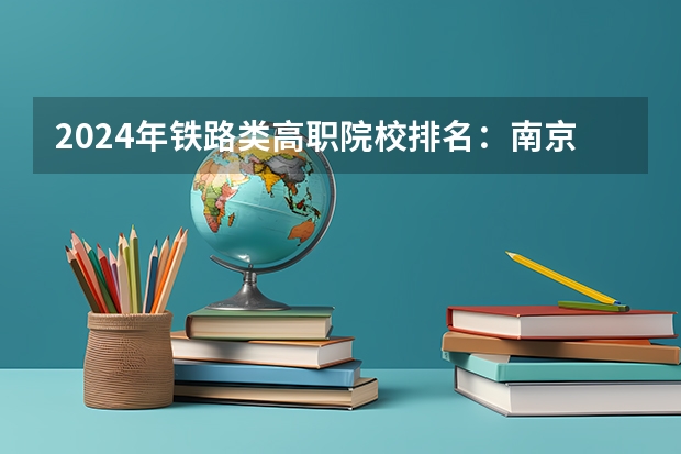 2024年铁路类高职院校排名：南京铁道职业技术学院第一 校友会2024南京市高职院校排名，南京信息职业技术学院第二