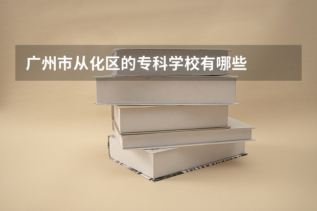 广州市从化区的专科学校有哪些