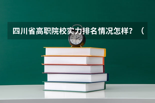四川省高职院校实力排名情况怎样？（四川排名前十的职业技术学校）