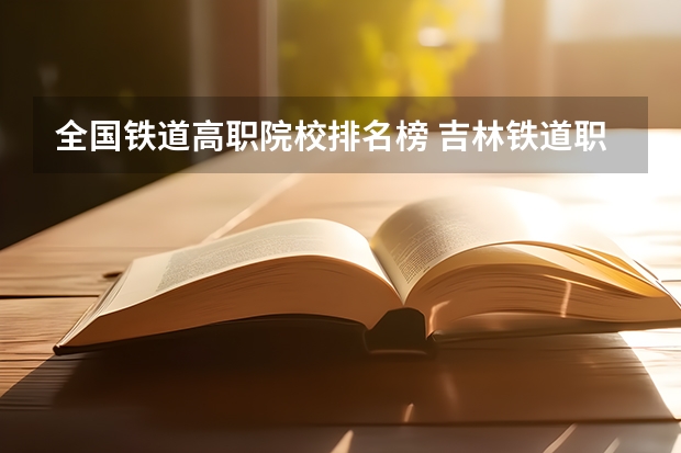 全国铁道高职院校排名榜 吉林铁道职业技术学院专业排名