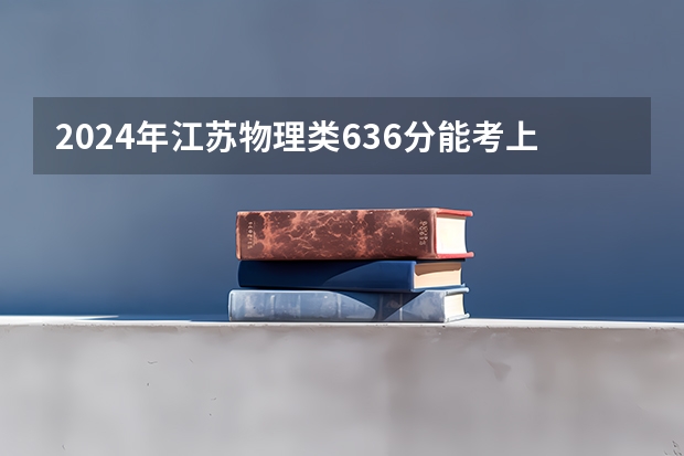 2024年江苏物理类636分能考上什么大学?