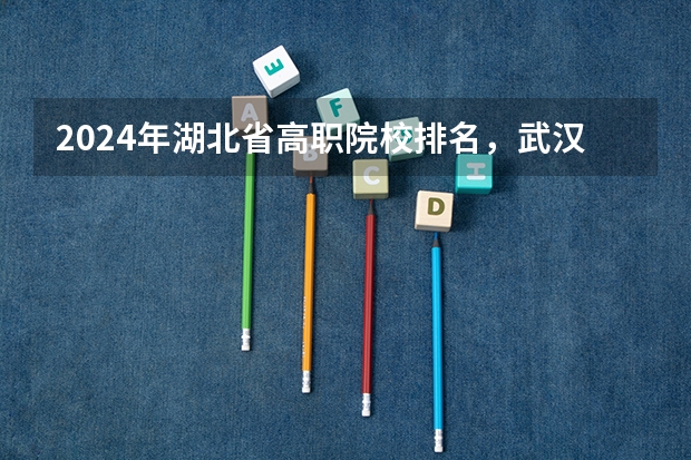 2024年湖北省高职院校排名，武汉职业技术学院第一，湖北职业技术学院第三 中国大学100强排名,全国大学排名前一百强