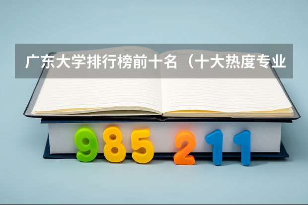 广东大学排行榜前十名（十大热度专业）