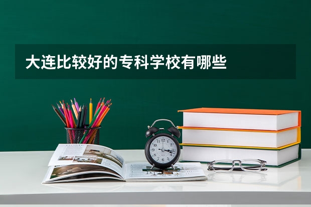 大连比较好的专科学校有哪些