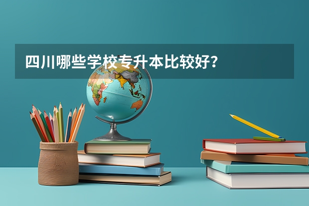 四川哪些学校专升本比较好？