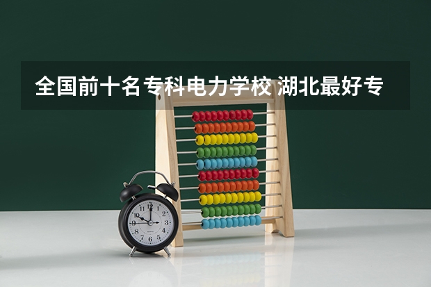 全国前十名专科电力学校 湖北最好专科学校排名