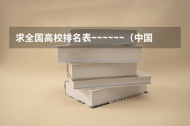求全国高校排名表~~~~~~.（中国大学排名）