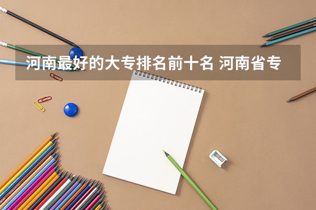 河南最好的大专排名前十名 河南省专科学校排名榜（河南省专科学校排名榜前十）
