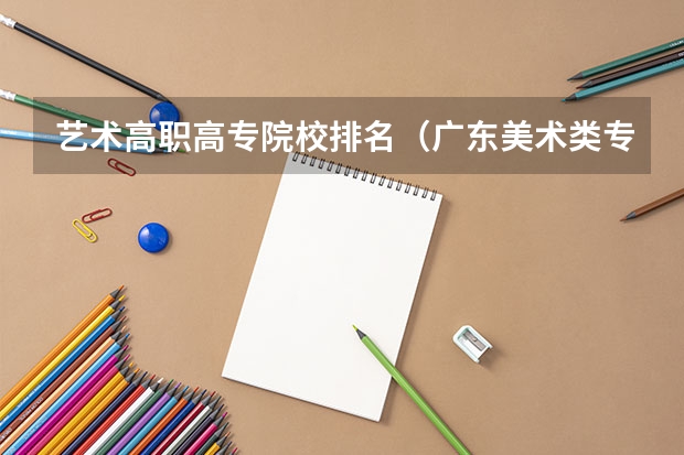 艺术高职高专院校排名（广东美术类专科院校排名）