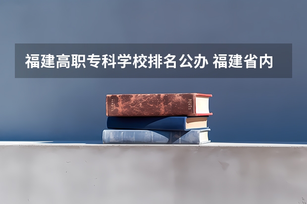 福建高职专科学校排名公办 福建省内大专学校排名