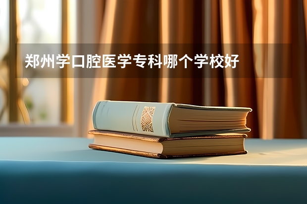 郑州学口腔医学专科哪个学校好