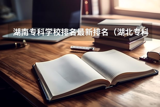 湖南专科学校排名最新排名（湖北专科学校排名榜及录取分数线）