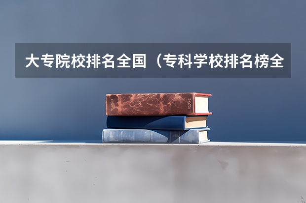 大专院校排名全国（专科学校排名榜全国）