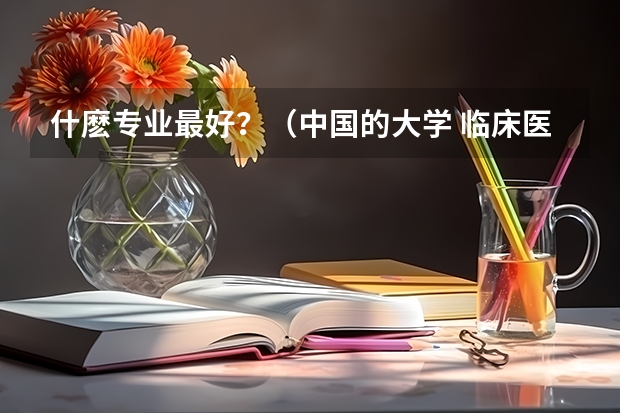 什麽专业最好？（中国的大学 临床医学系排行）