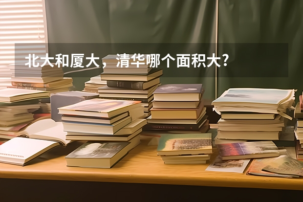 北大和厦大，清华哪个面积大?