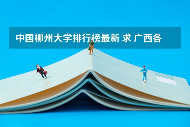 中国柳州大学排行榜最新 求 广西各大学排名，本专学校的排名