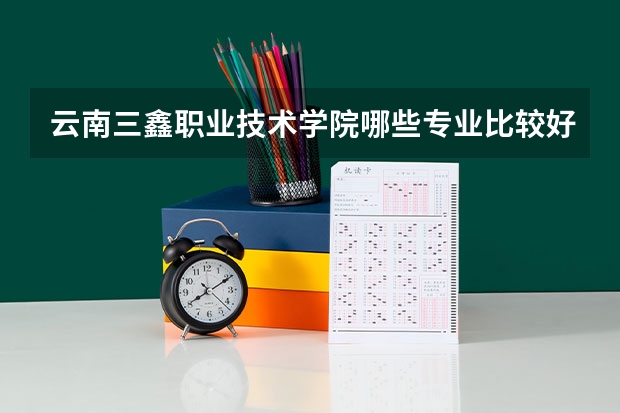 云南三鑫职业技术学院哪些专业比较好 云南三鑫职业技术学院王牌专业是哪些