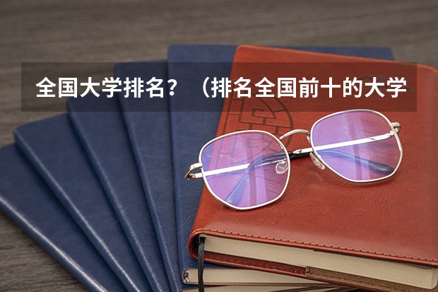 全国大学排名？（排名全国前十的大学）