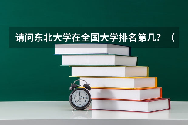 请问东北大学在全国大学排名第几？（北京市的大学排名前20是怎样排的?北林大排第几?）